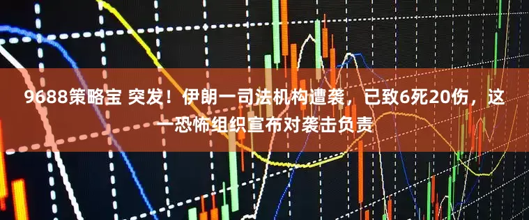 9688策略宝 突发！伊朗一司法机构遭袭，已致6死20伤，这一恐怖组织宣布对袭击负责