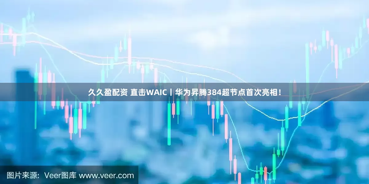 久久盈配资 直击WAIC丨华为昇腾384超节点首次亮相！