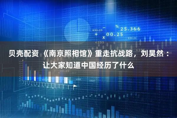 贝壳配资 《南京照相馆》重走抗战路，刘昊然 ：让大家知道中国经历了什么