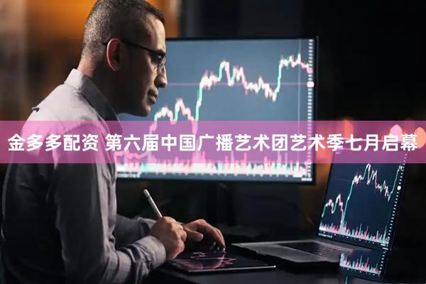 金多多配资 第六届中国广播艺术团艺术季七月启幕
