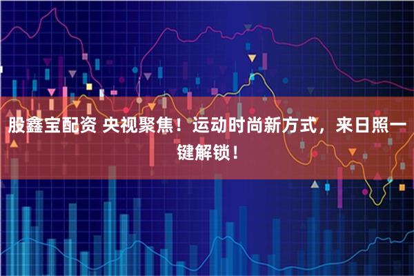 股鑫宝配资 央视聚焦！运动时尚新方式，来日照一键解锁！