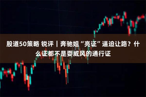 股道50策略 锐评｜奔驰姐“亮证”逼迫让路？什么证都不是耍威风的通行证