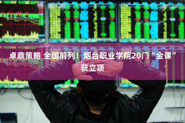 卓鼎策略 全国前列！烟台职业学院20门“金课”获立项