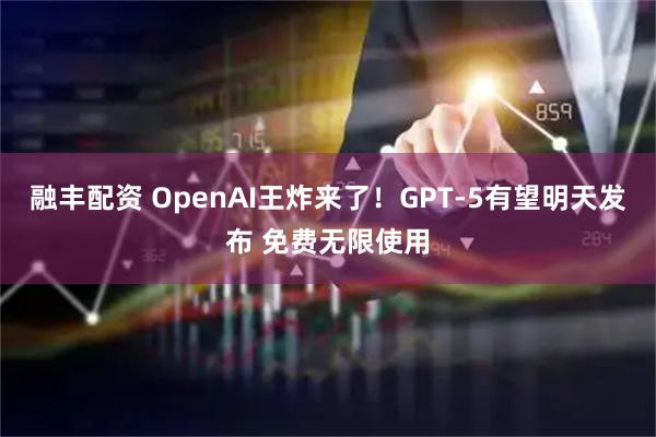 融丰配资 OpenAI王炸来了！GPT-5有望明天发布 免费无限使用
