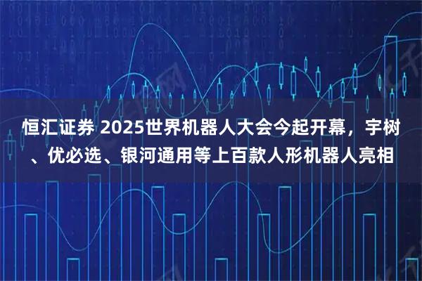 恒汇证券 2025世界机器人大会今起开幕，宇树、优必选、银河通用等上百款人形机器人亮相