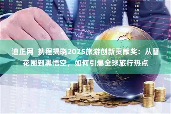 道正网  携程揭晓2025旅游创新贡献奖：从簪花围到黑悟空，如何引爆全球旅行热点