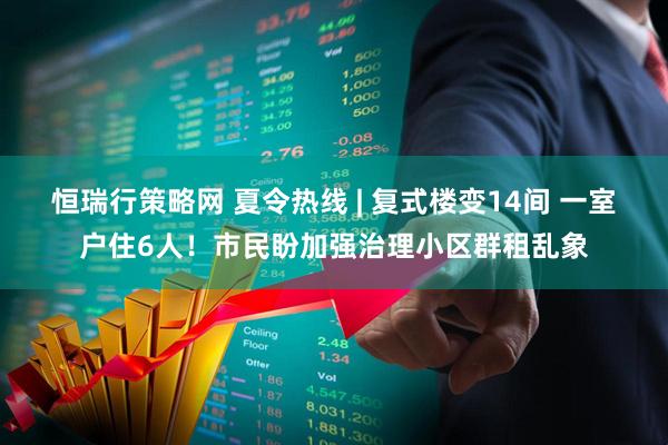 恒瑞行策略网 夏令热线 | 复式楼变14间 一室户住6人！市民盼加强治理小区群租乱象