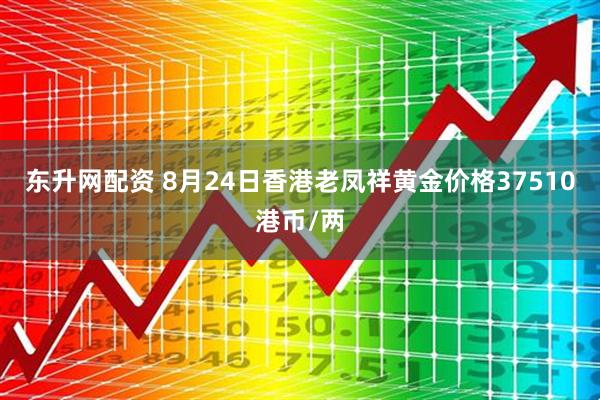 东升网配资 8月24日香港老凤祥黄金价格37510港币/两