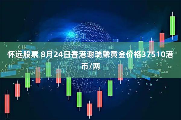 怀远股票 8月24日香港谢瑞麟黄金价格37510港币/两