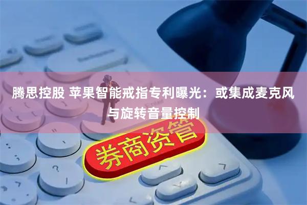 腾思控股 苹果智能戒指专利曝光：或集成麦克风与旋转音量控制