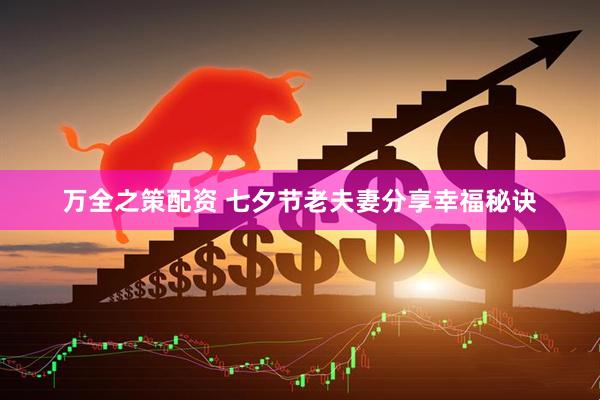 万全之策配资 七夕节老夫妻分享幸福秘诀