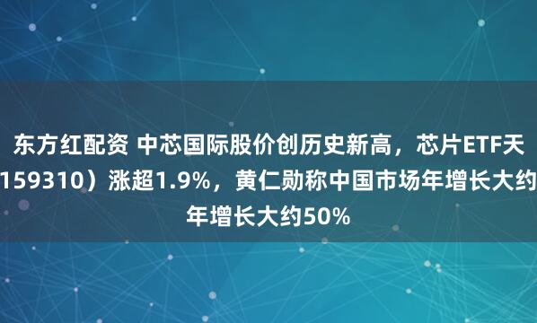东方红配资 中芯国际股价创历史新高，芯片ETF天弘（159310）涨超1.9%，黄仁勋称中国市场年增长大约50%