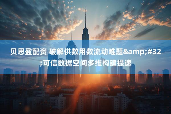 贝思盈配资 破解供数用数流动难题 可信数据空间多维构建提速