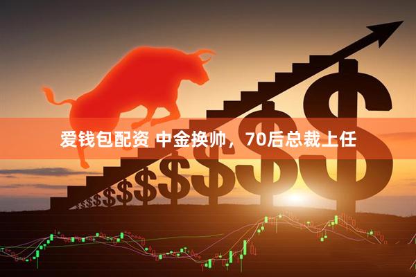 爱钱包配资 中金换帅，70后总裁上任