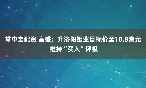 掌中宝配资 高盛：升洛阳钼业目标价至10.8港元 维持“买入”评级