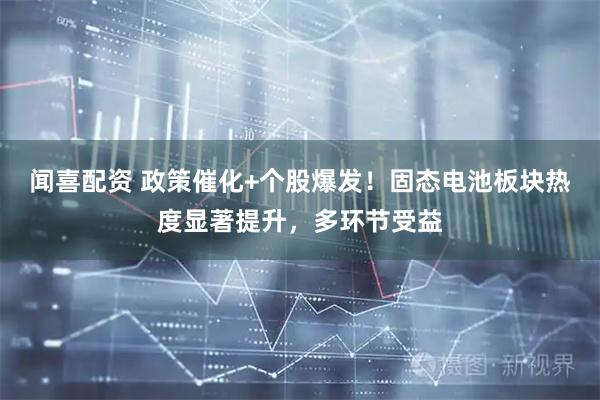 闻喜配资 政策催化+个股爆发！固态电池板块热度显著提升，多环节受益