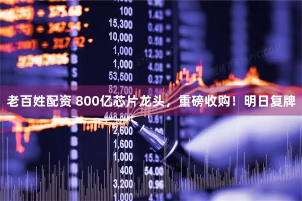 老百姓配资 800亿芯片龙头，重磅收购！明日复牌