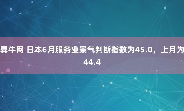翼牛网 日本6月服务业景气判断指数为45.0，上月为44.4