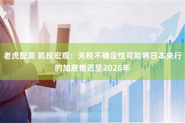 老虎配资 凯投宏观：关税不确定性可能将日本央行的加息推迟至2026年