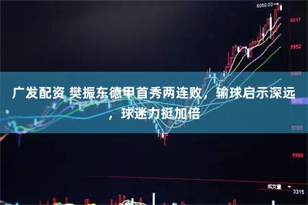 广发配资 樊振东德甲首秀两连败，输球启示深远，球迷力挺加倍