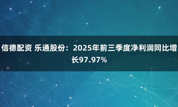 信德配资 乐通股份：2025年前三季度净利润同比增长97.97%