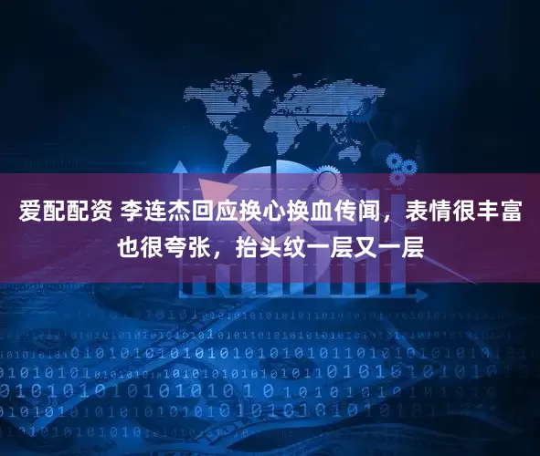 爱配配资 李连杰回应换心换血传闻，表情很丰富也很夸张，抬头纹一层又一层