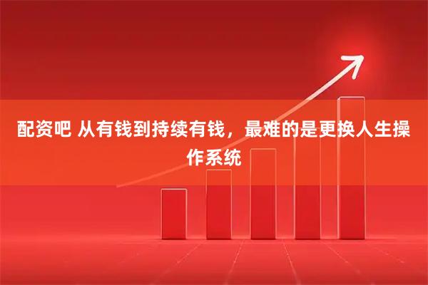 配资吧 从有钱到持续有钱，最难的是更换人生操作系统