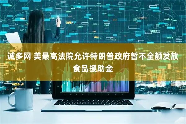 诚多网 美最高法院允许特朗普政府暂不全额发放食品援助金