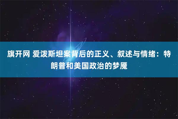 旗开网 爱泼斯坦案背后的正义、叙述与情绪：特朗普和美国政治的梦魇