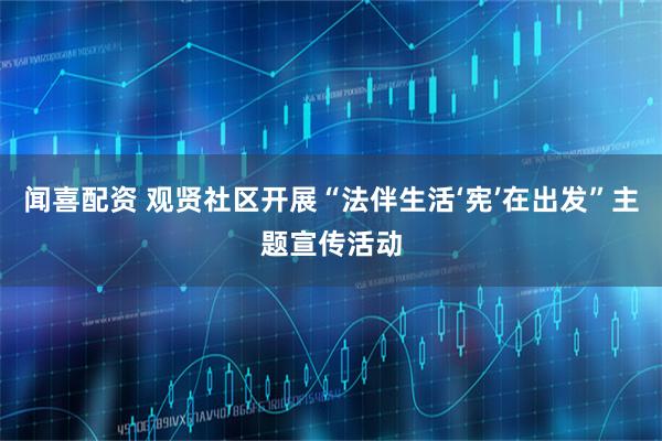 闻喜配资 观贤社区开展“法伴生活‘宪’在出发”主题宣传活动