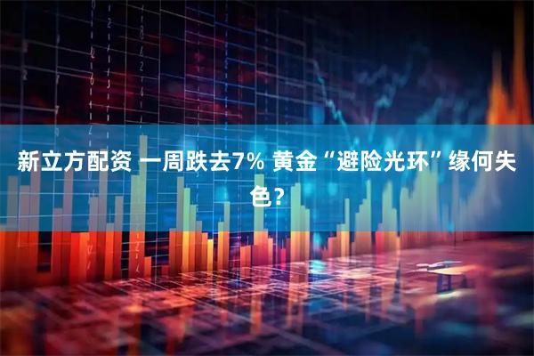 新立方配资 一周跌去7% 黄金“避险光环”缘何失色？
