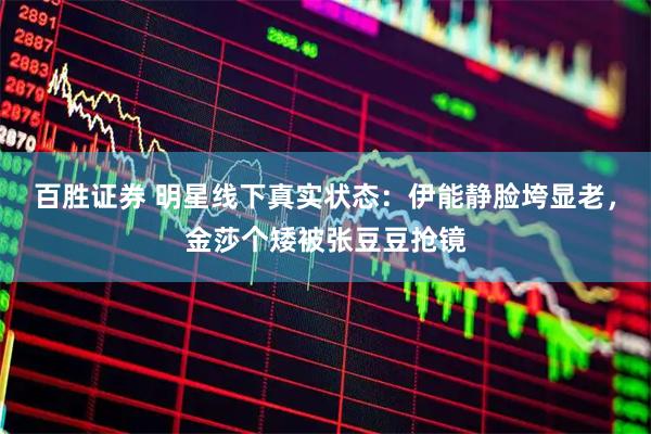百胜证券 明星线下真实状态：伊能静脸垮显老，金莎个矮被张豆豆抢镜