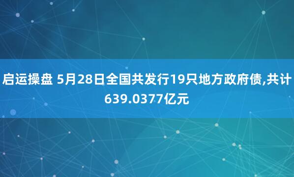 启运操盘 5月28日全国共发行19只地方政府债,共计639.0377亿元
