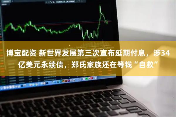 博宝配资 新世界发展第三次宣布延期付息，涉34亿美元永续债，郑氏家族还在等钱“自救”